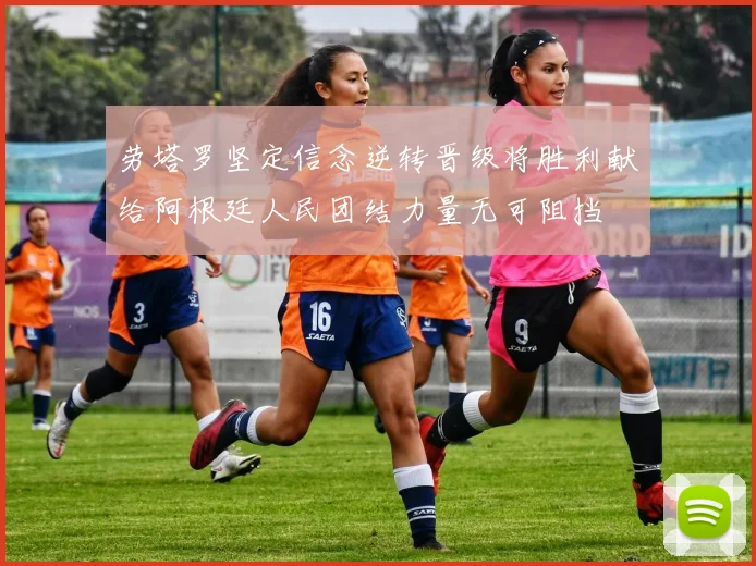 劳塔罗坚定信念逆转晋级将胜利献给阿根廷人民团结力量无可阻挡