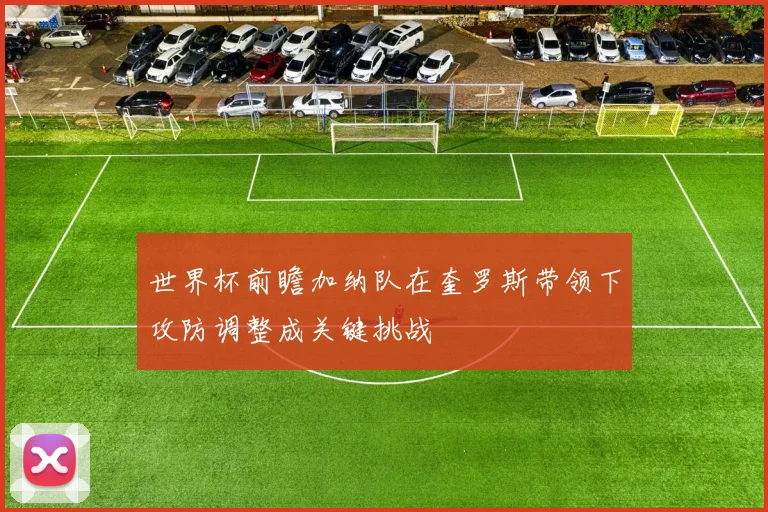 世界杯前瞻加纳队在奎罗斯带领下攻防调整成关键挑战