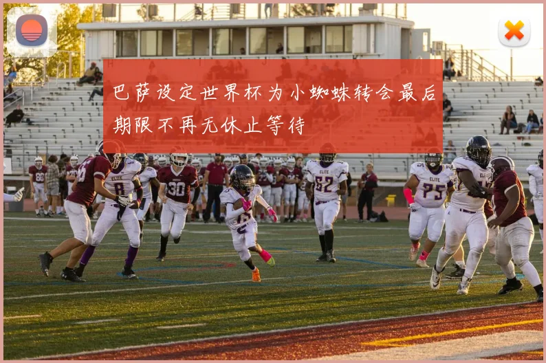 巴萨设定世界杯为小蜘蛛转会最后期限不再无休止等待