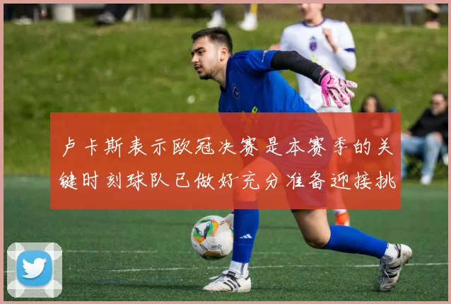 卢卡斯表示欧冠决赛是本赛季的关键时刻球队已做好充分准备迎接挑战