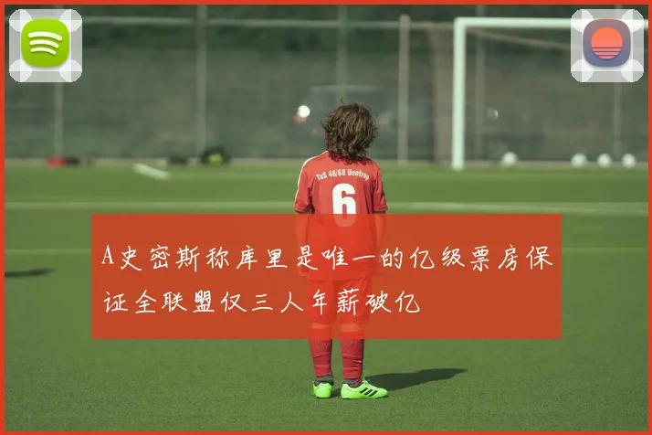 A史密斯称库里是唯一的亿级票房保证全联盟仅三人年薪破亿