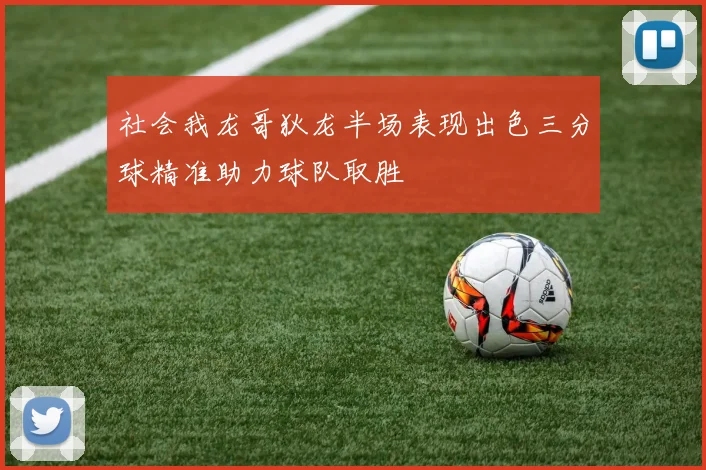 社会我龙哥狄龙半场表现出色三分球精准助力球队取胜