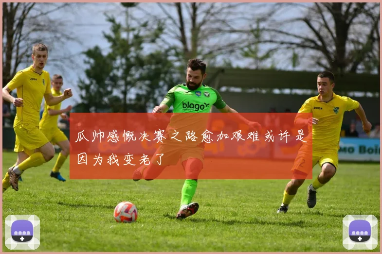 瓜帅感慨决赛之路愈加艰难或许是因为我变老了