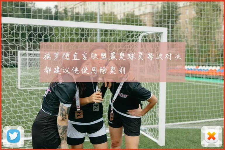施罗德直言联盟最臭球员每次对决都建议他使用除臭剂