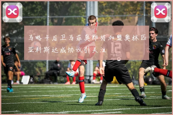 马略卡后卫马菲奥即将加盟奥林匹亚科斯达成协议引关注