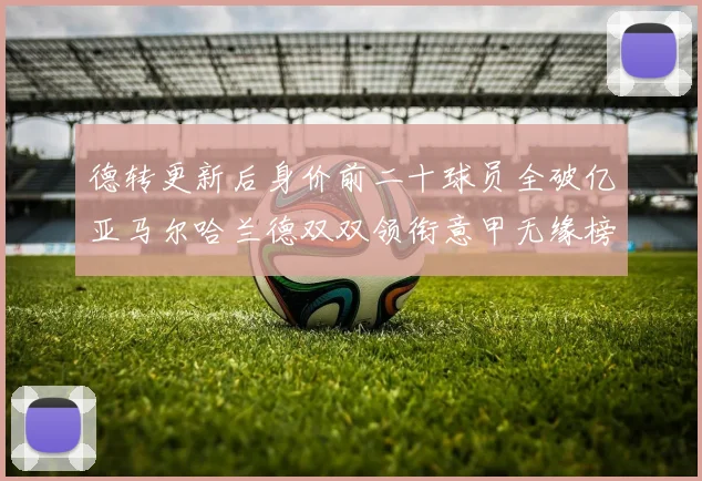 德转更新后身价前二十球员全破亿亚马尔哈兰德双双领衔意甲无缘榜单