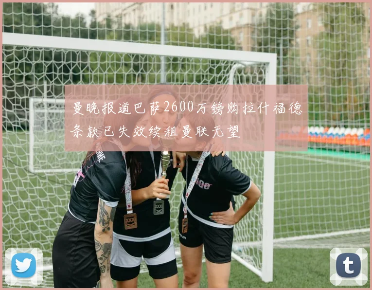 曼晚报道巴萨2600万镑购拉什福德条款已失效续租曼联无望