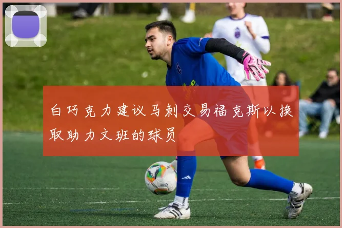 白巧克力建议马刺交易福克斯以换取助力文班的球员