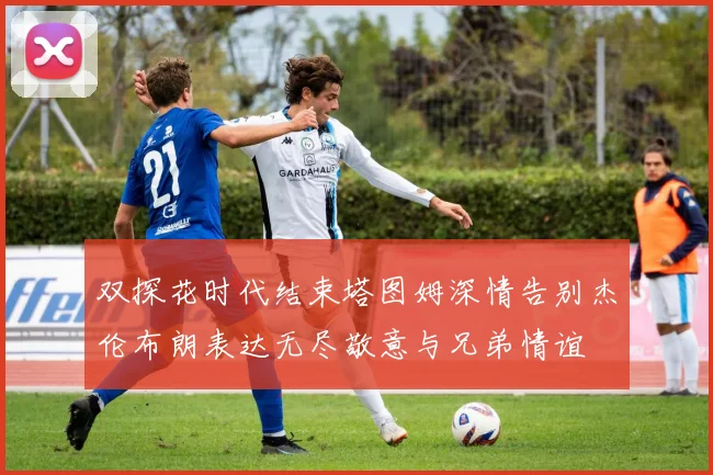 双探花时代结束塔图姆深情告别杰伦布朗表达无尽敬意与兄弟情谊