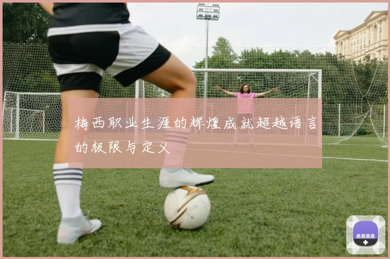 梅西职业生涯的辉煌成就超越语言的极限与定义