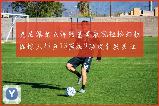 克尼佩尔点评约基奇表现轻松却数据惊人29分13篮板9助攻引发关注